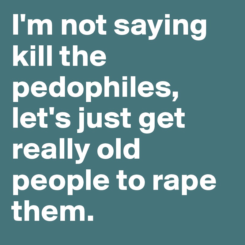 I'm not saying kill the pedophiles, let's just get really old people to rape them. 