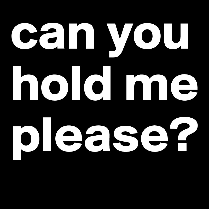 can you hold me please?