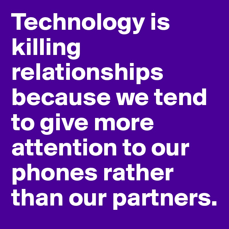 Technology is killing relationships because we tend to give more attention to our phones rather than our partners. 