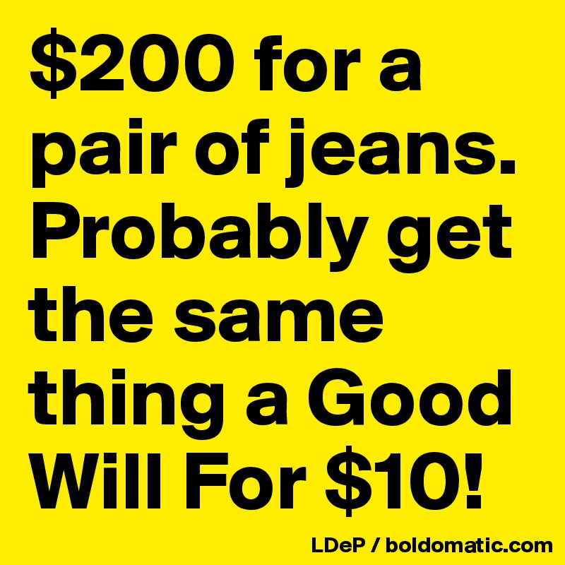 $200 for a pair of jeans. Probably get the same thing a Good Will For $10!