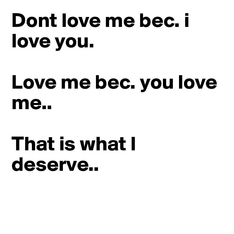 Dont love me bec. i love you. 

Love me bec. you love me..

That is what I deserve.. 

