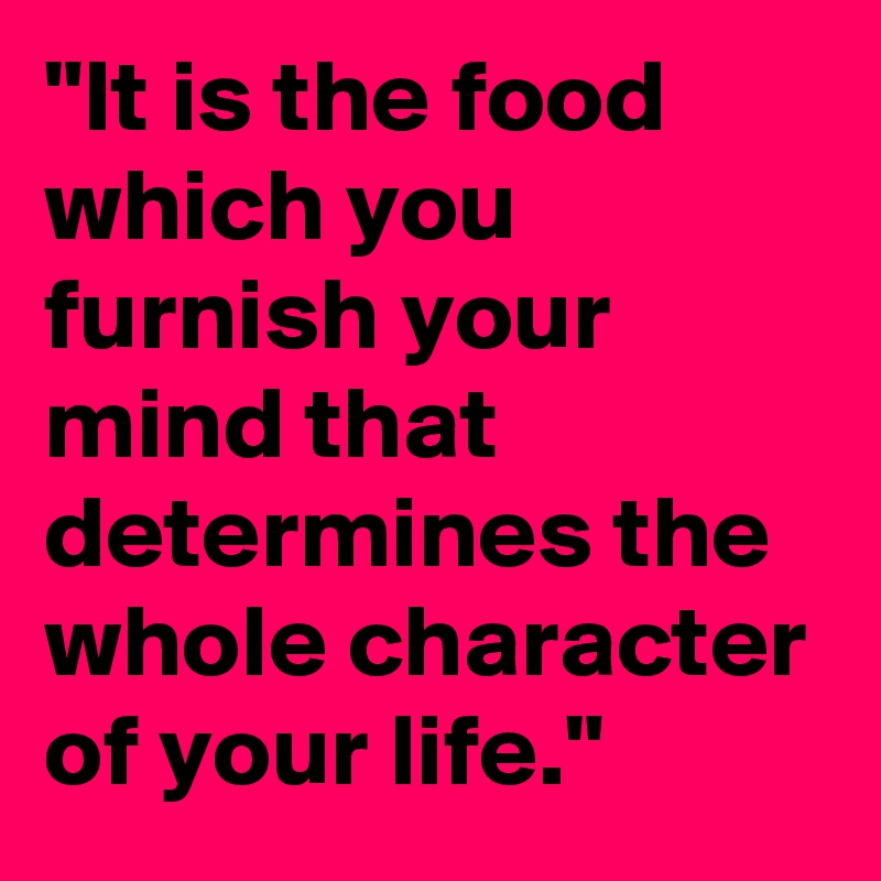 "It is the food which you furnish your mind that determines the whole character of your life."