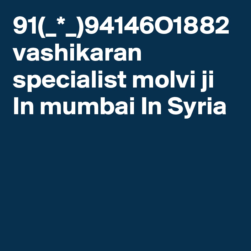 91(_*_)94146O1882 vashikaran specialist molvi ji In mumbai In Syria
