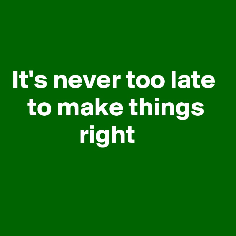 

It's never too late
   to make things   
             right

