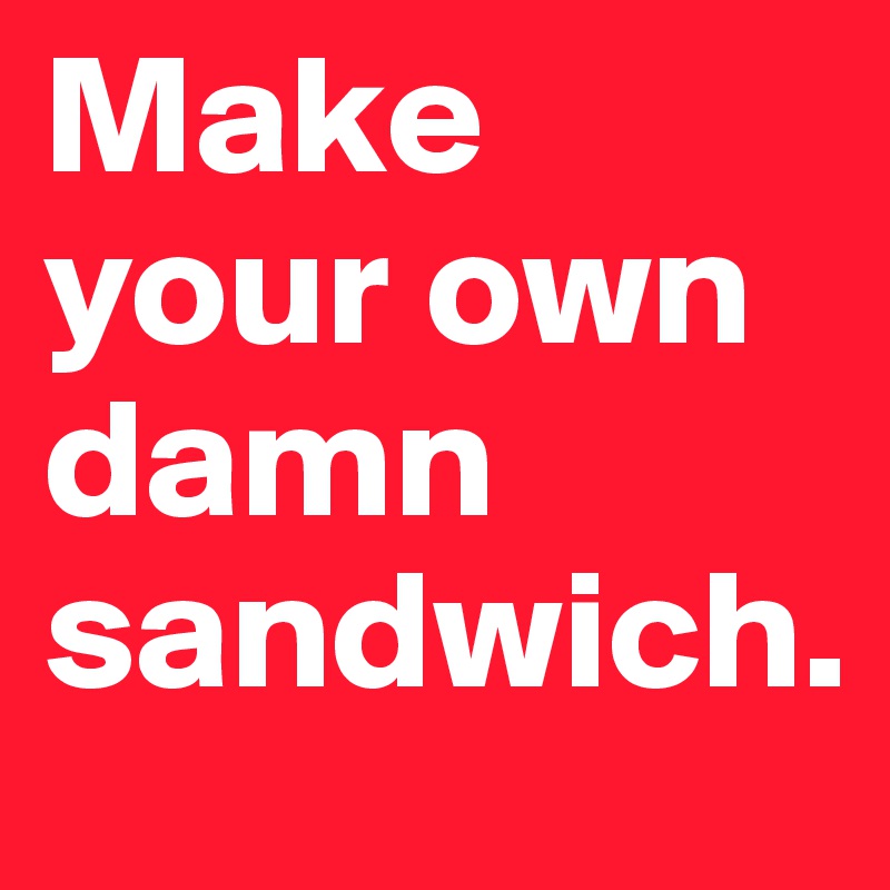 Make your own damn sandwich. 