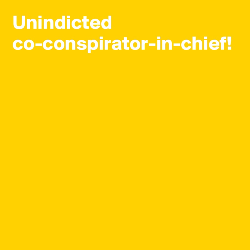 Unindicted co-conspirator-in-chief!