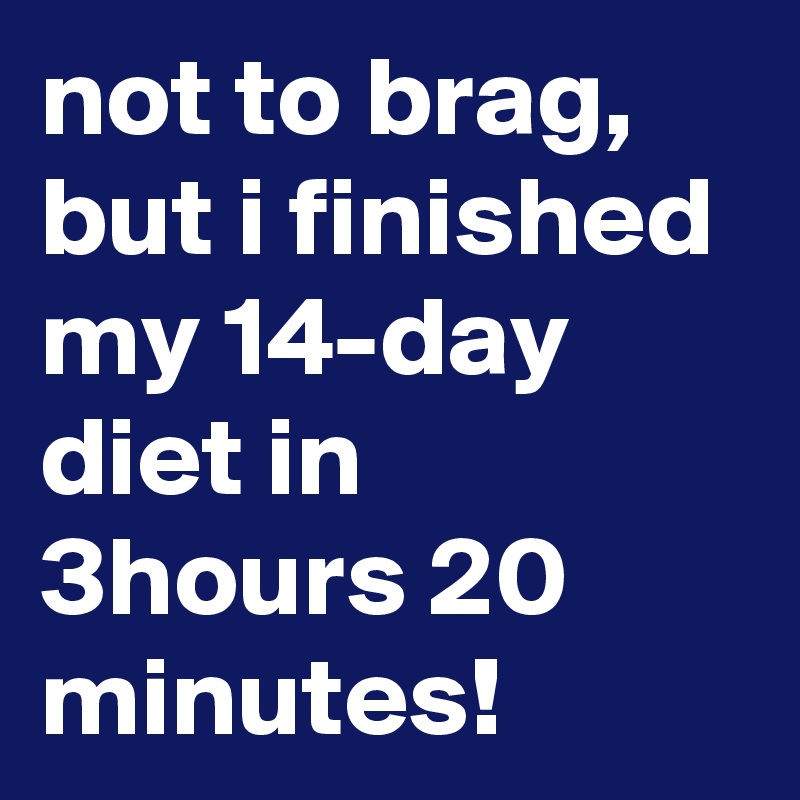 not to brag, but i finished my 14-day diet in 3hours 20 minutes!