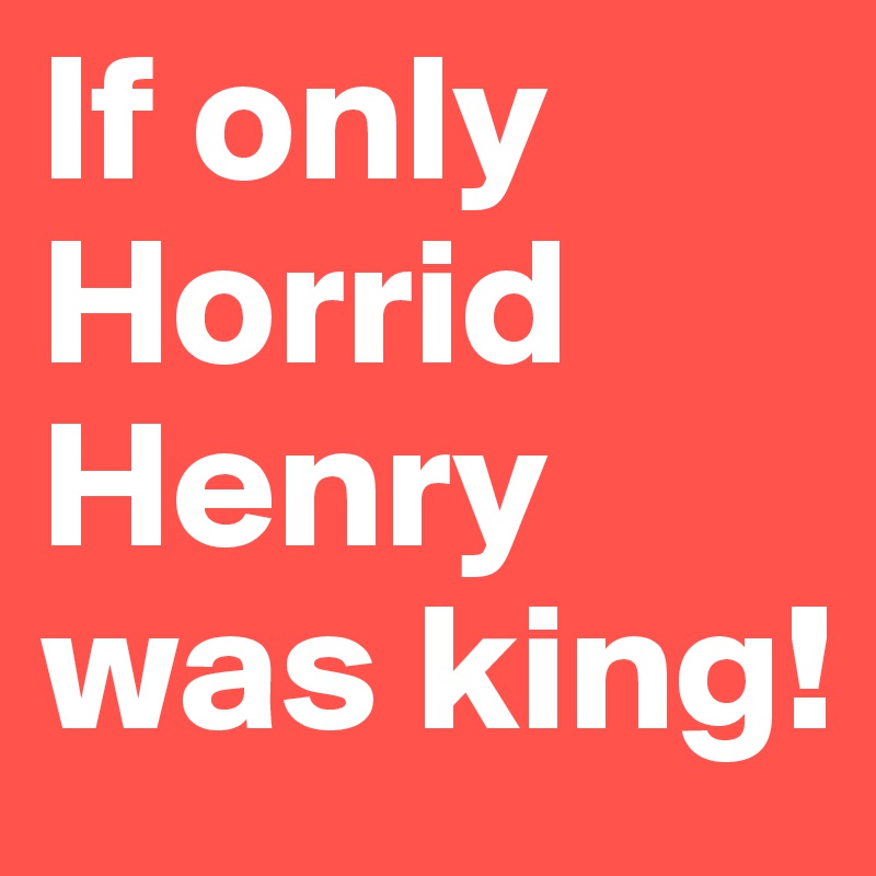 If only Horrid Henry was king!