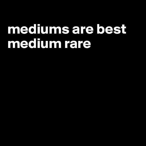 
mediums are best medium rare





