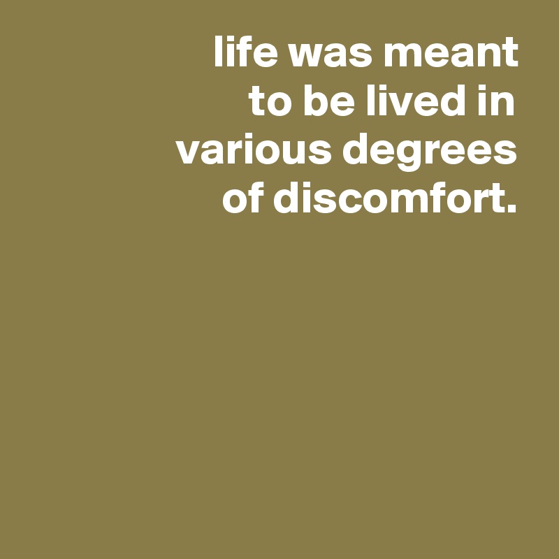                     life was meant
                        to be lived in
                various degrees
                     of discomfort.





