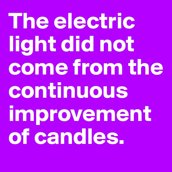 The electric light did not come from the continuous improvement of candles. 