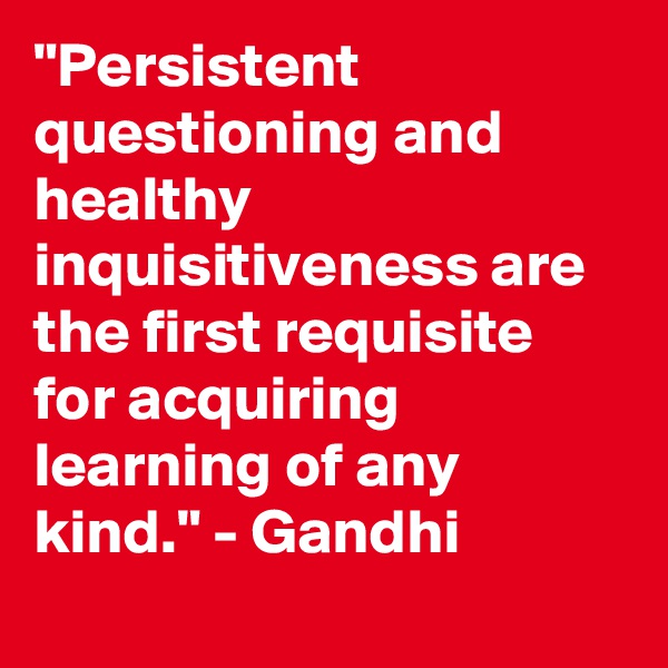 "Persistent questioning and healthy inquisitiveness are the first requisite for acquiring learning of any kind." - Gandhi