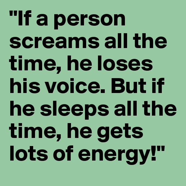 "If a person screams all the time, he loses his voice. But if he sleeps all the time, he gets lots of energy!"