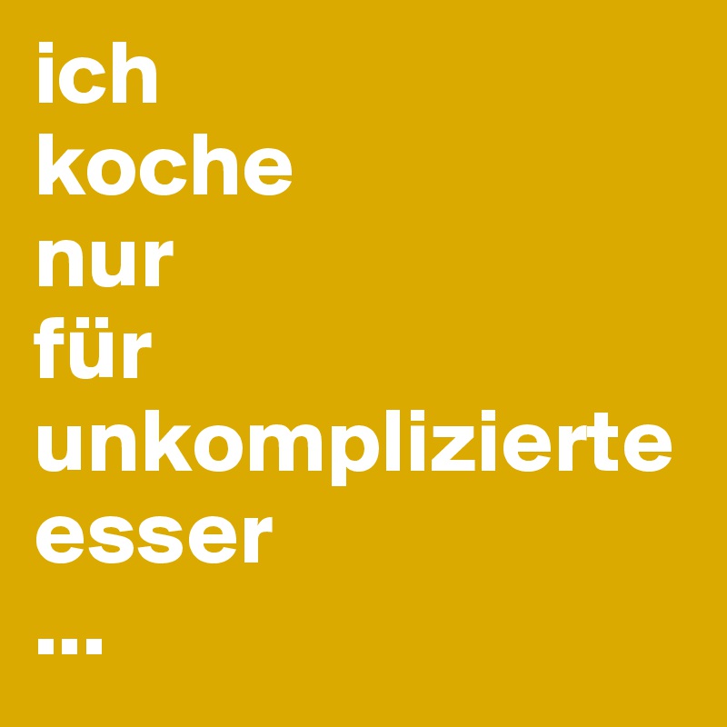ich
koche
nur
für
unkomplizierte
esser
...