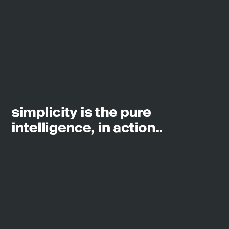 





simplicity is the pure intelligence, in action..




