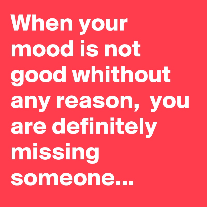 When your mood is not good whithout any reason,  you are definitely missing someone...