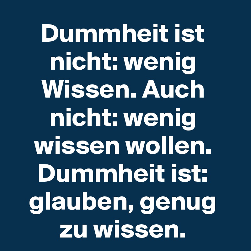 Dummheit ist nicht: wenig Wissen. Auch nicht: wenig wissen wollen. Dummheit ist: glauben, genug zu wissen.