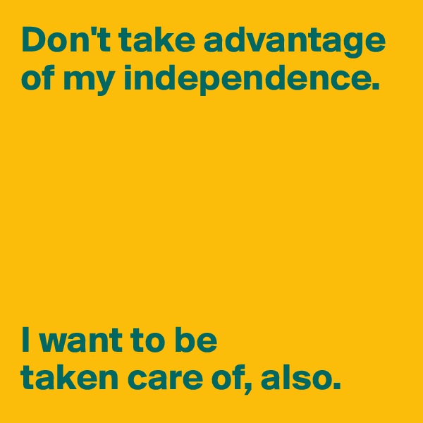 Don't take advantage of my independence.






I want to be 
taken care of, also.