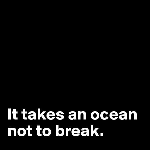 





It takes an ocean not to break. 