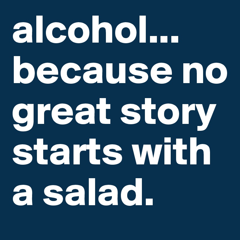 alcohol... because no great story starts with a salad. - Post by sissy ...