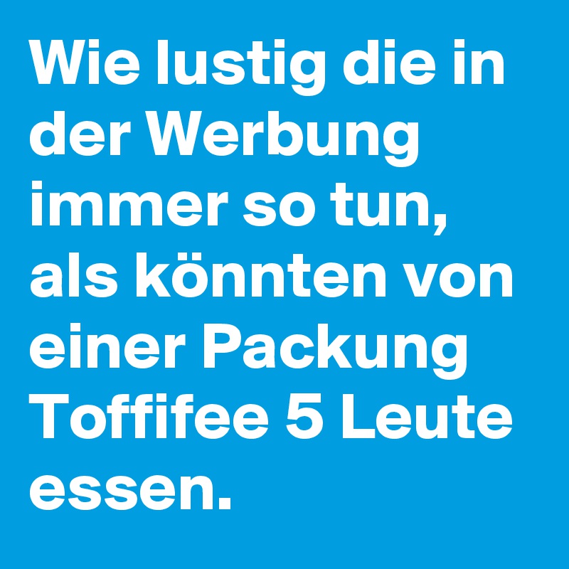 Wie lustig die in der Werbung immer so tun, als könnten von einer Packung Toffifee 5 Leute essen.