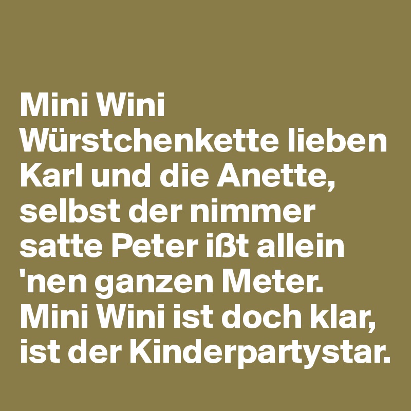 

Mini Wini Würstchenkette lieben Karl und die Anette, selbst der nimmer satte Peter ißt allein 'nen ganzen Meter. Mini Wini ist doch klar, ist der Kinderpartystar. 