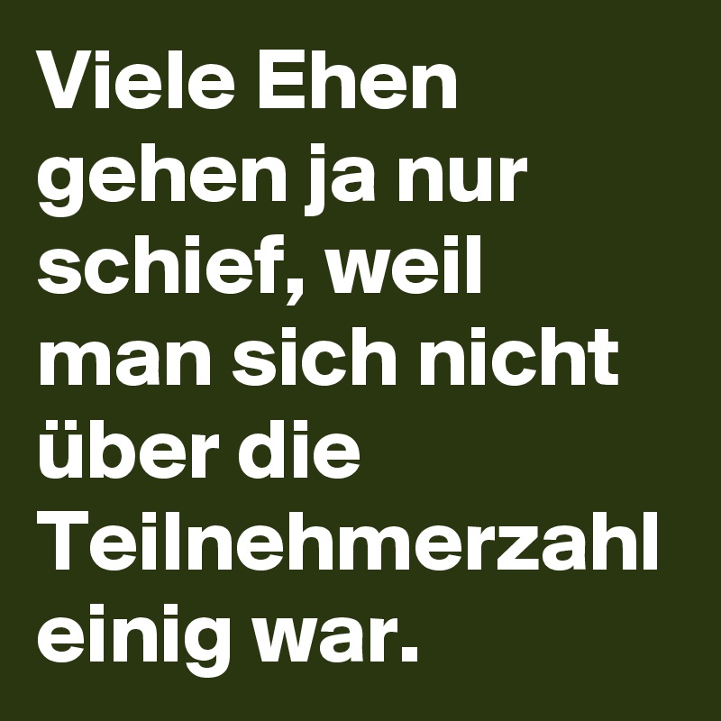 Viele Ehen gehen ja nur schief, weil man sich nicht über die Teilnehmerzahl einig war.