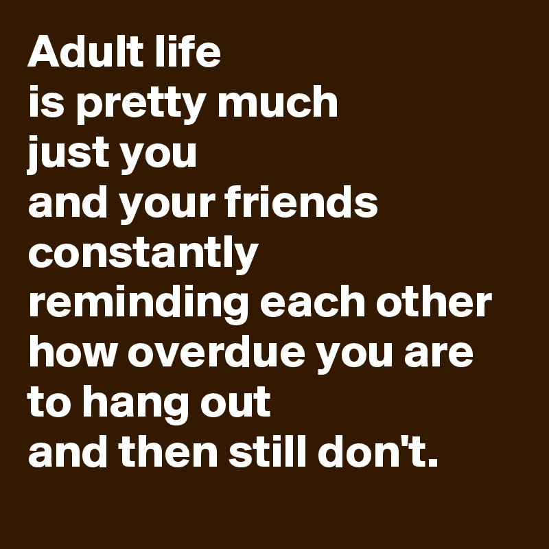 Adult life 
is pretty much 
just you 
and your friends 
constantly 
reminding each other 
how overdue you are 
to hang out 
and then still don't.
