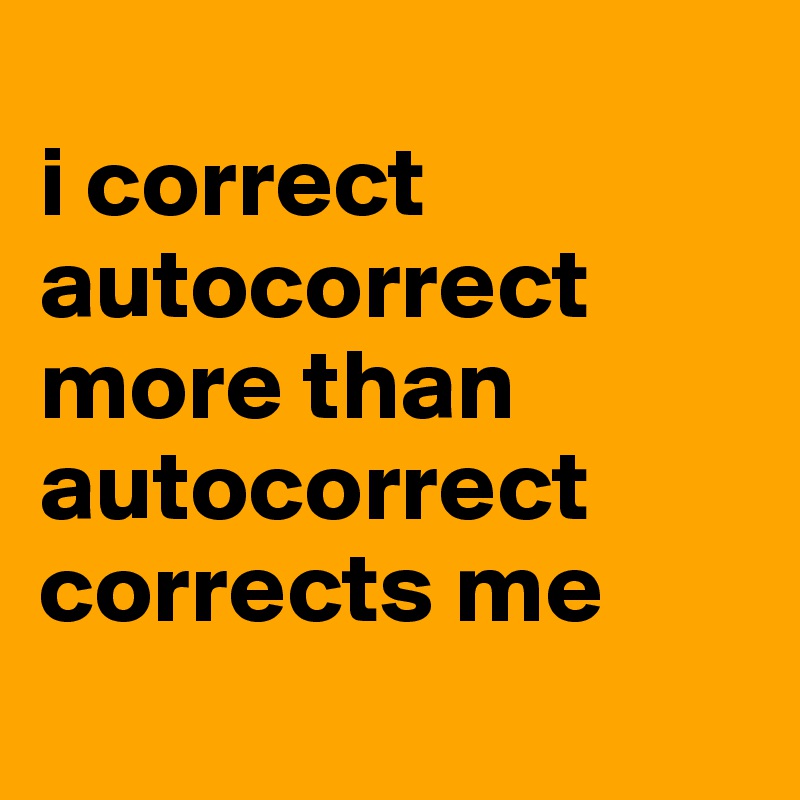 
i correct autocorrect more than autocorrect corrects me
