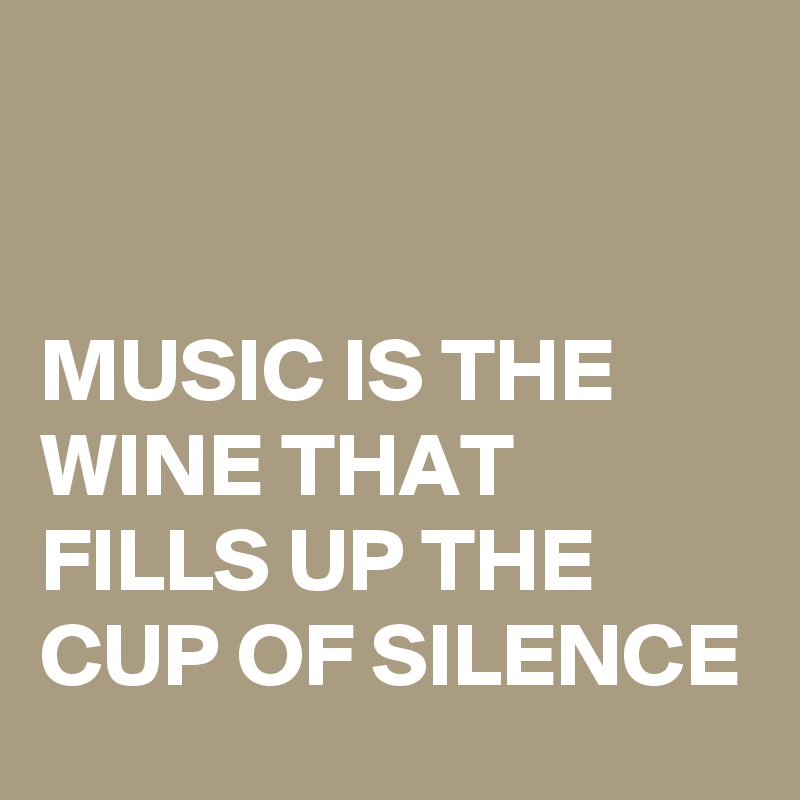 


MUSIC IS THE WINE THAT FILLS UP THE CUP OF SILENCE