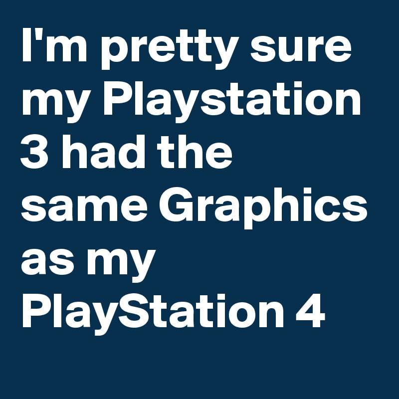 I'm pretty sure my Playstation 3 had the same Graphics as my PlayStation 4