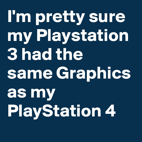 I'm pretty sure my Playstation 3 had the same Graphics as my PlayStation 4