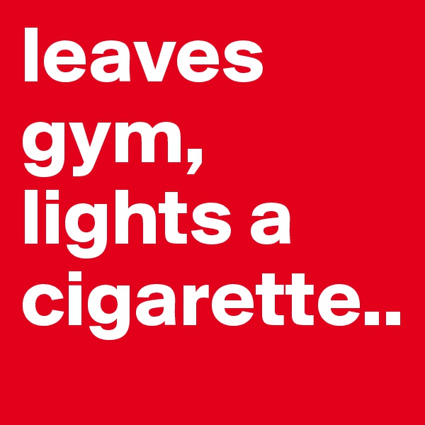 leaves gym,
lights a cigarette..