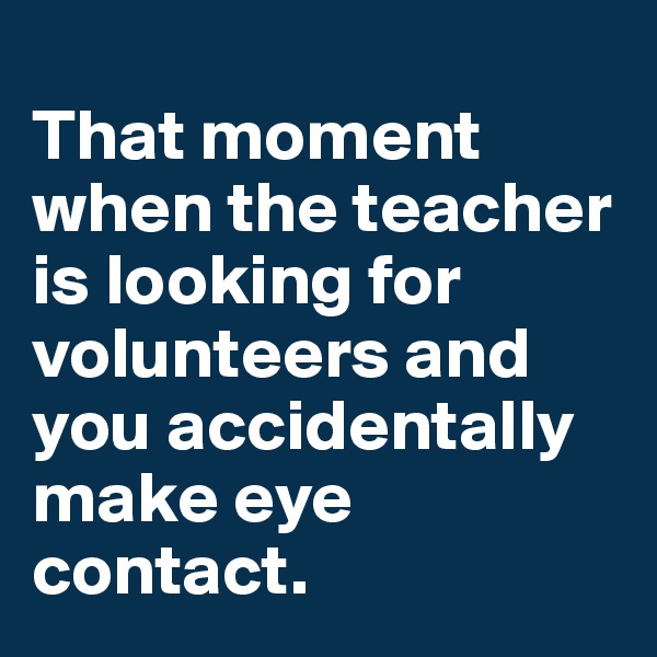 
That moment when the teacher is looking for volunteers and you accidentally make eye contact.
