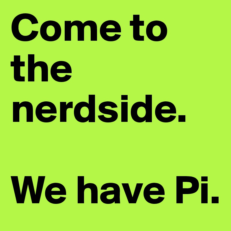 Come to the nerdside. 

We have Pi. 