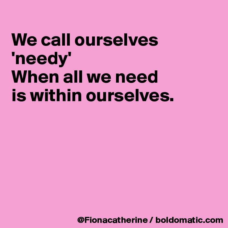 
We call ourselves 'needy' 
When all we need
is within ourselves.





