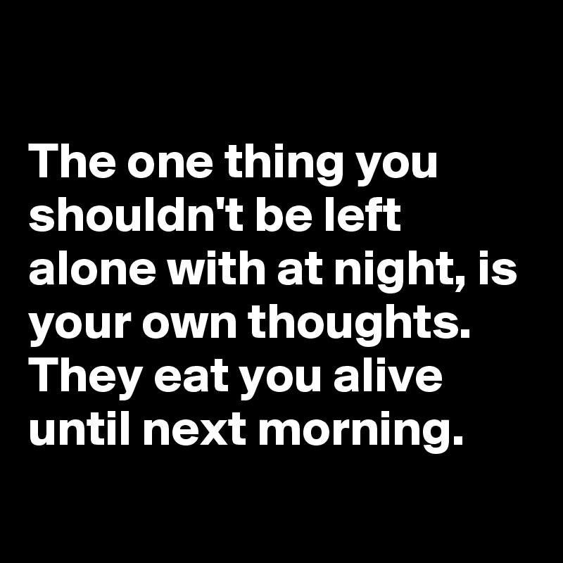 The One Thing You Shouldn T Be Left Alone With At Night Is Your Own Thoughts They Eat You Alive Until Next Morning Post By Schnudelhupf On Boldomatic