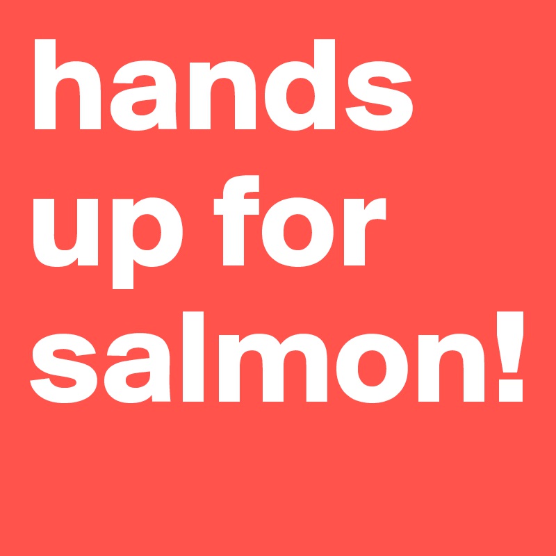 hands up for salmon!