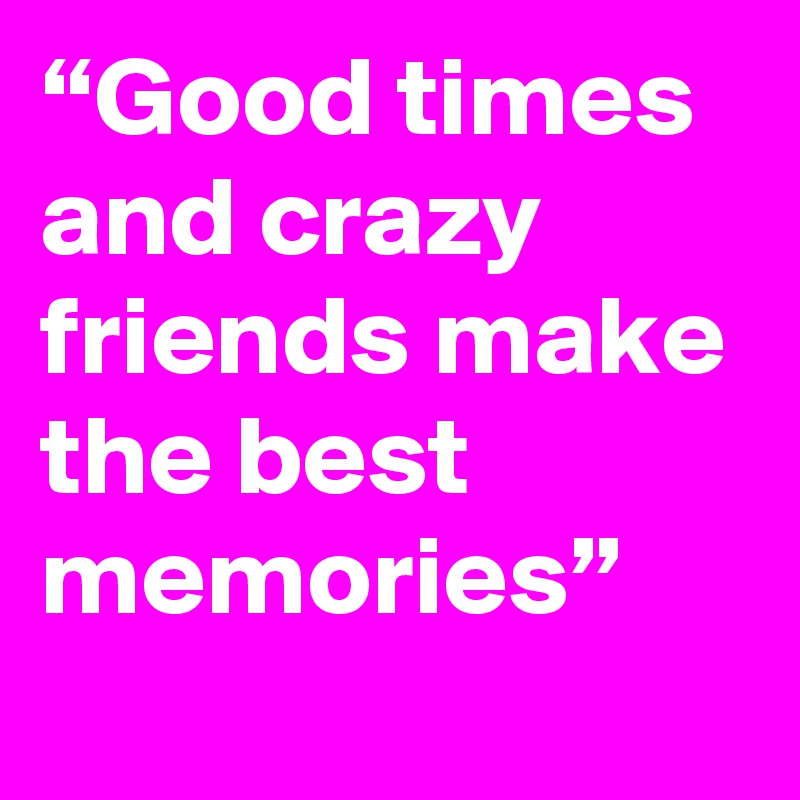 good-times-and-crazy-friends-make-the-best-memories-post-by-damon