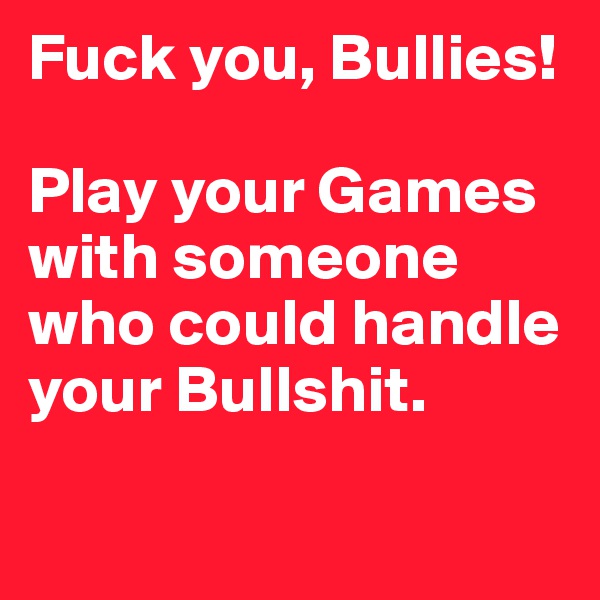 Fuck you, Bullies!

Play your Games with someone who could handle your Bullshit.


