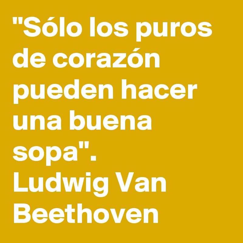 "Sólo los puros de corazón pueden hacer una buena sopa".
Ludwig Van Beethoven