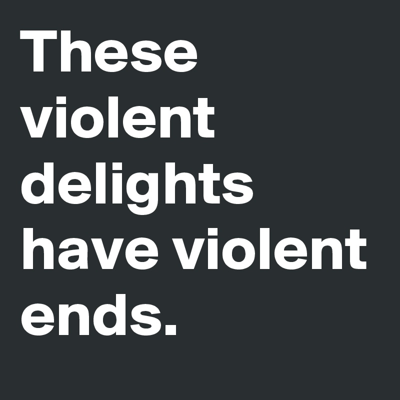 These violent delights have violent ends. 