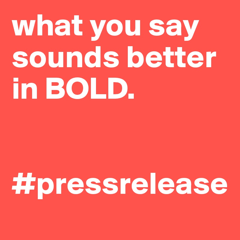 what you say sounds better in BOLD.


#pressrelease