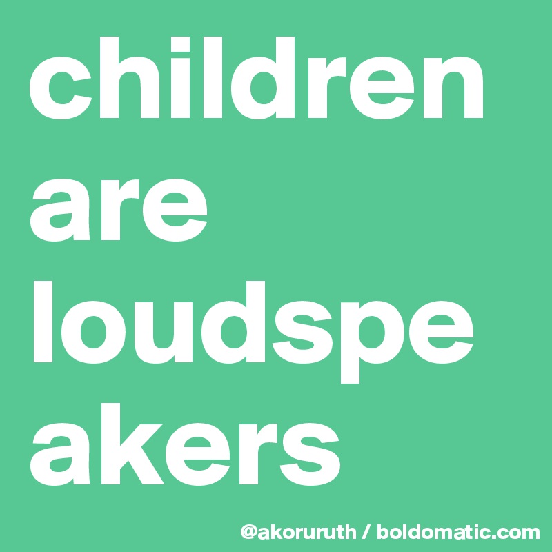 children are loudspeakers