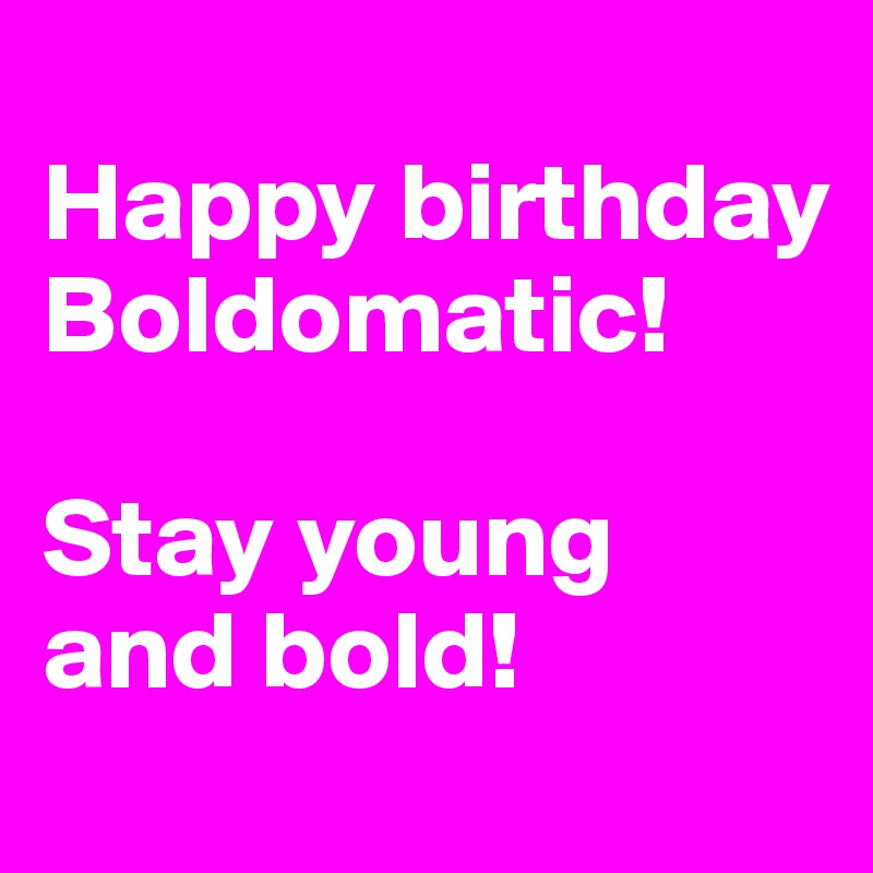 
Happy birthday Boldomatic!

Stay young and bold! 