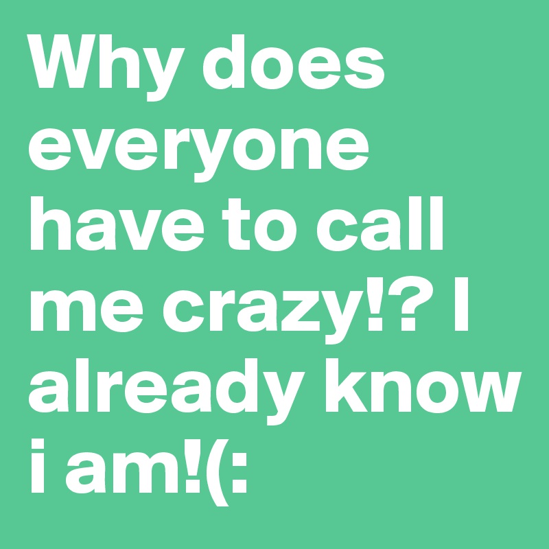 Why does everyone have to call me crazy!? I already know i am!(: