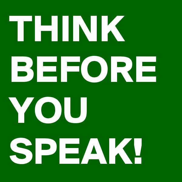 THINK
BEFORE
YOU
SPEAK!