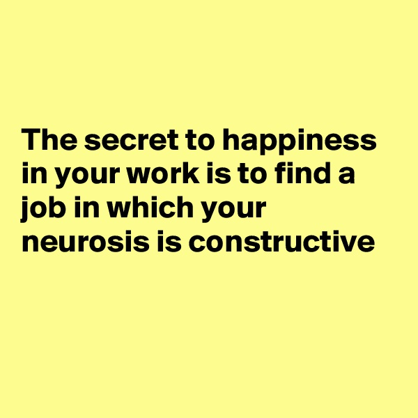 


The secret to happiness in your work is to find a job in which your neurosis is constructive



