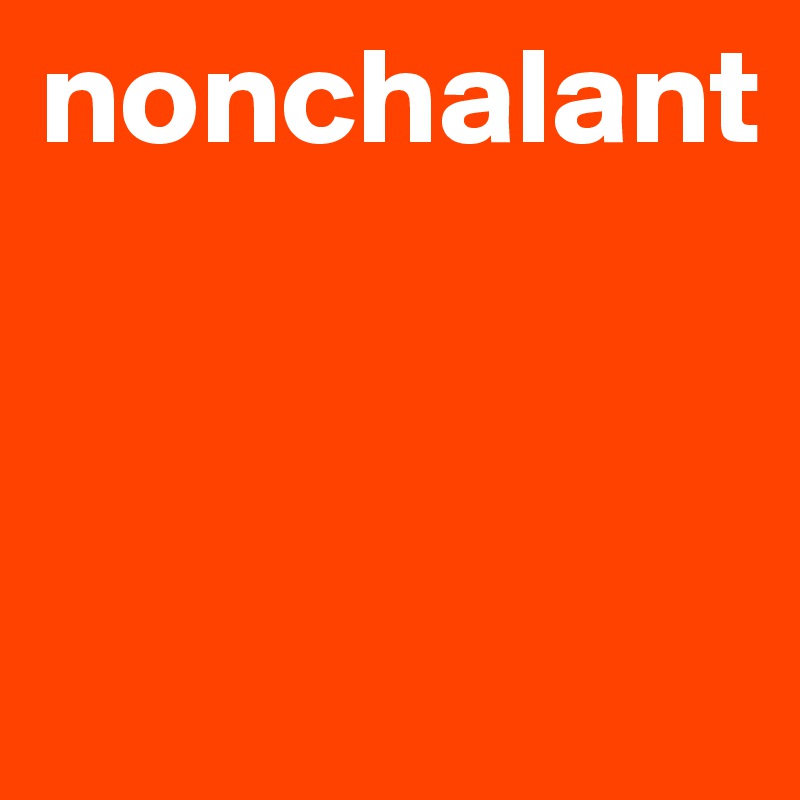 nonchalant



