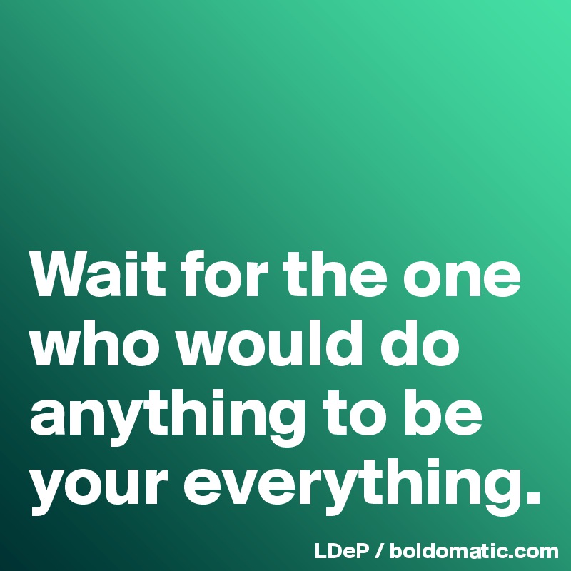 


Wait for the one who would do anything to be your everything. 